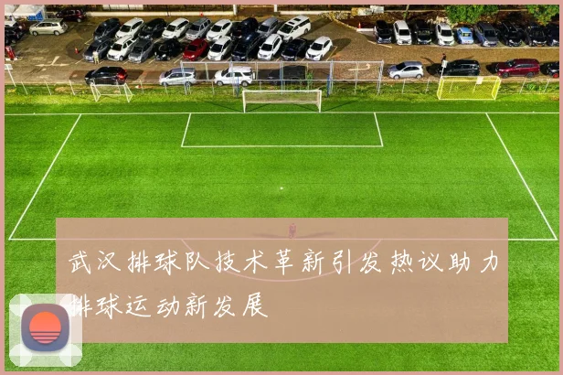 武汉排球队技术革新引发热议助力排球运动新发展
