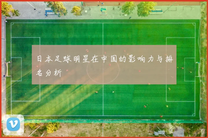 日本足球明星在中国的影响力与排名分析